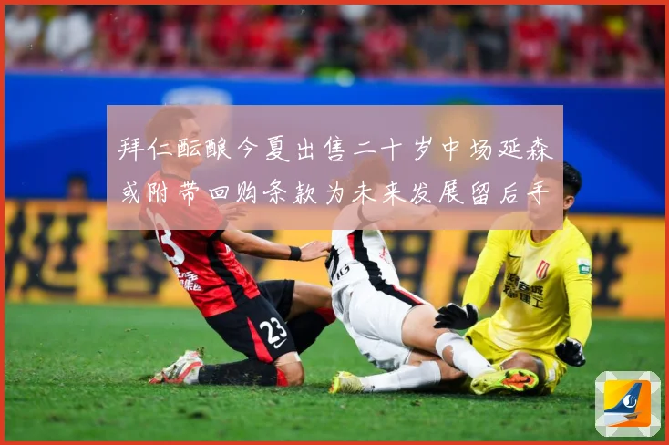 拜仁酝酿今夏出售二十岁中场延森或附带回购条款为未来发展留后手战术观察：最新赛事动态与深度分析