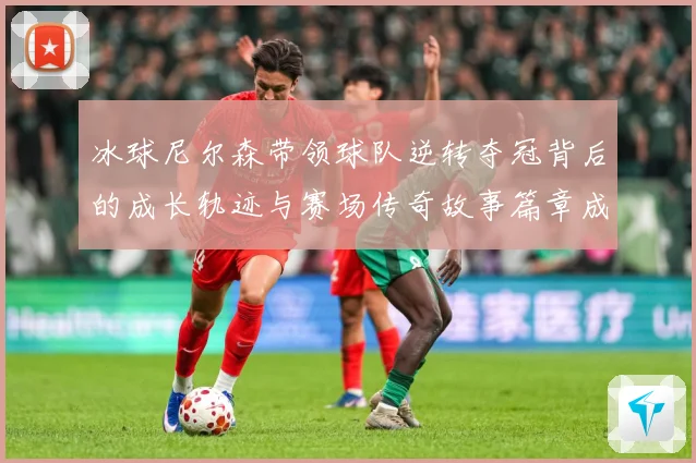 冰球尼尔森带领球队逆转夺冠背后的成长轨迹与赛场传奇故事篇章成长观察：最新赛事动态与深度分析