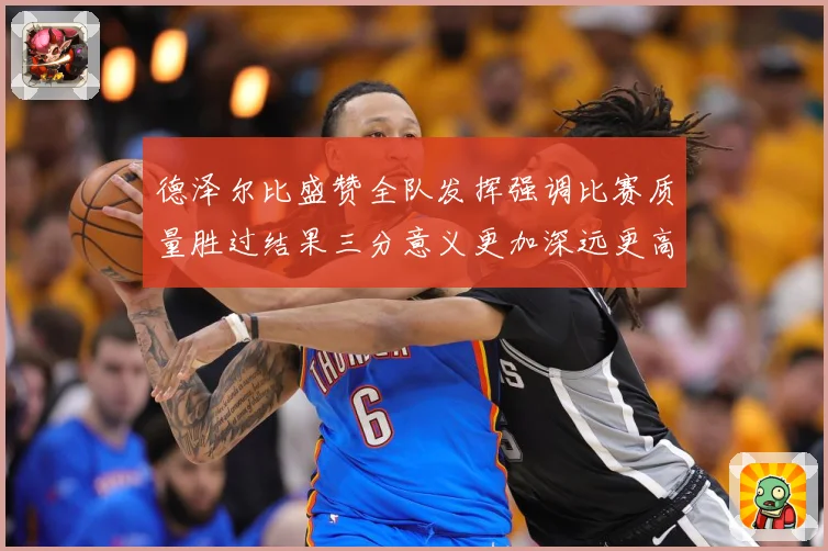 德泽尔比盛赞全队发挥强调比赛质量胜过结果三分意义更加深远更高战术观察：最新赛事动态与深度分析
