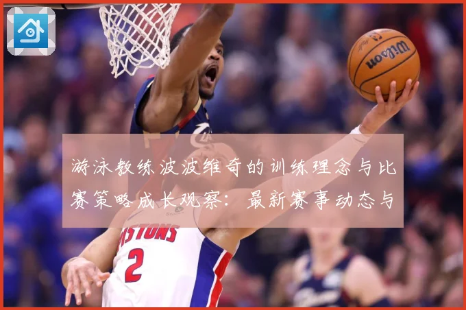游泳教练波波维奇的训练理念与比赛策略成长观察：最新赛事动态与深度分析