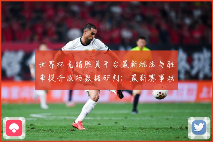 世界杯竞猜胜负平台最新玩法与胜率提升技巧数据研判：最新赛事动态与深度分析