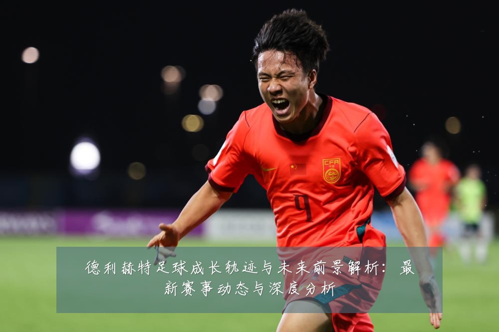 德利赫特足球成长轨迹与未来前景解析:最新赛事动态与深度分析