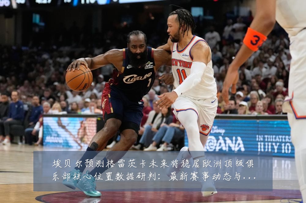 埃贝尔预测格雷茨卡未来将稳居欧洲顶级俱乐部核心位置数据研判:最新赛事动态与深度分析