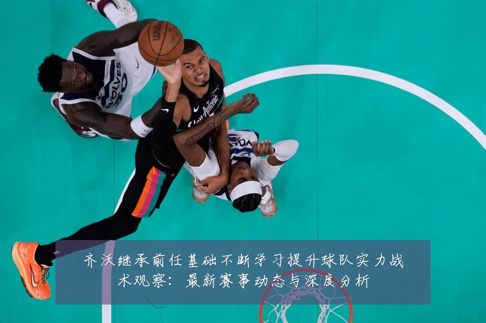 齐沃继承前任基础不断学习提升球队实力战术观察:最新赛事动态与深度分析