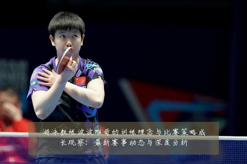 游泳教练波波维奇的训练理念与比赛策略成长观察:最新赛事动态与深度分析