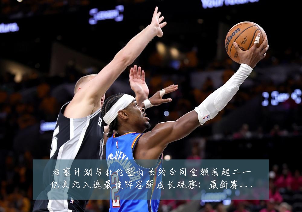 活塞计划与杜伦签订长约合同金额或超二一亿美元入选最佳阵容薪成长观察:最新赛事动态与深度分析
