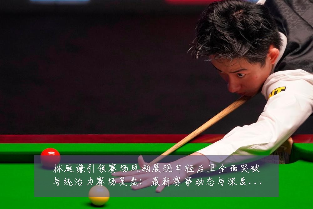 林庭谦引领赛场风潮展现年轻后卫全面突破与统治力赛场复盘:最新赛事动态与深度分析